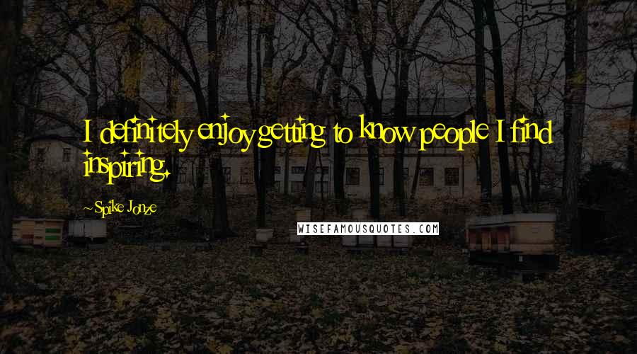 Spike Jonze quotes: I definitely enjoy getting to know people I find inspiring.