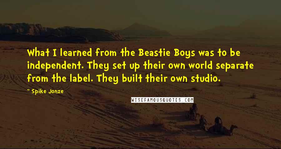 Spike Jonze quotes: What I learned from the Beastie Boys was to be independent. They set up their own world separate from the label. They built their own studio.