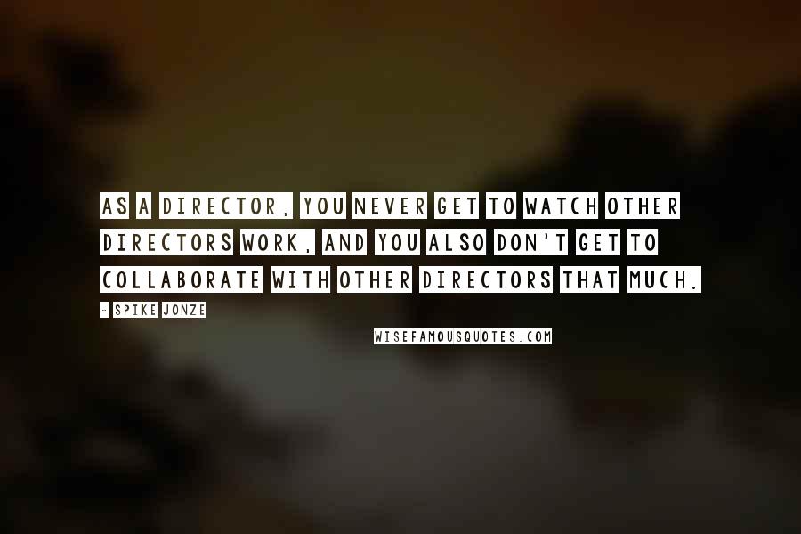 Spike Jonze quotes: As a director, you never get to watch other directors work, and you also don't get to collaborate with other directors that much.