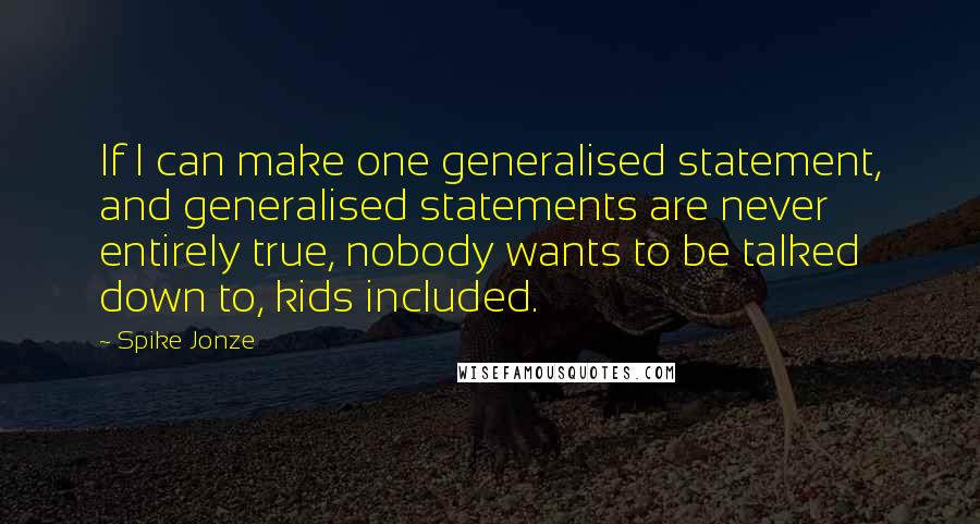 Spike Jonze quotes: If I can make one generalised statement, and generalised statements are never entirely true, nobody wants to be talked down to, kids included.