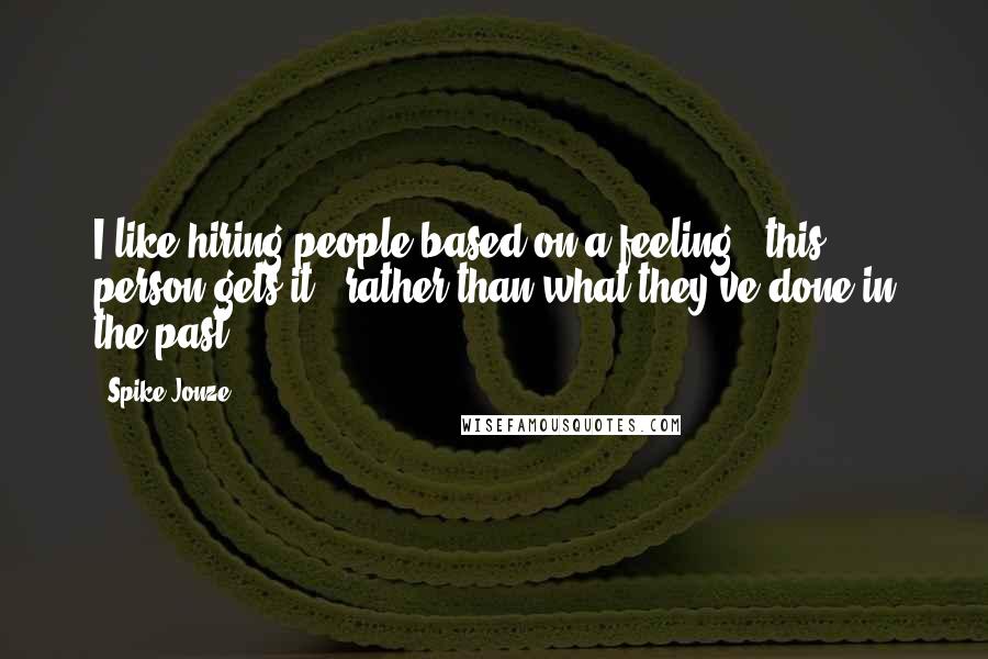 Spike Jonze quotes: I like hiring people based on a feeling - this person gets it - rather than what they've done in the past.