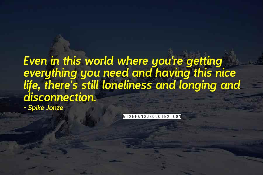 Spike Jonze quotes: Even in this world where you're getting everything you need and having this nice life, there's still loneliness and longing and disconnection.