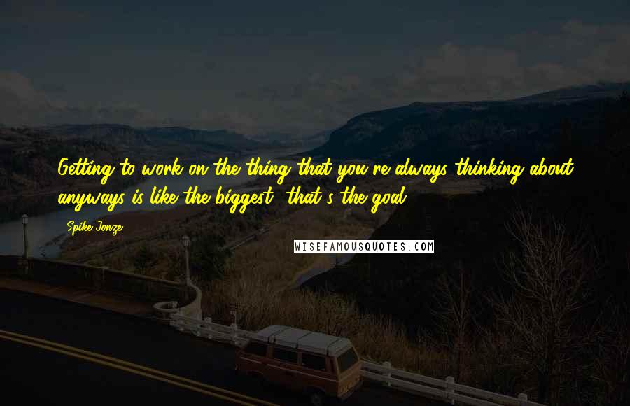 Spike Jonze quotes: Getting to work on the thing that you're always thinking about anyways is like the biggest--that's the goal.