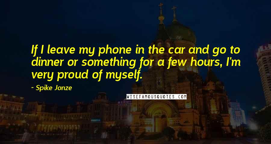 Spike Jonze quotes: If I leave my phone in the car and go to dinner or something for a few hours, I'm very proud of myself.