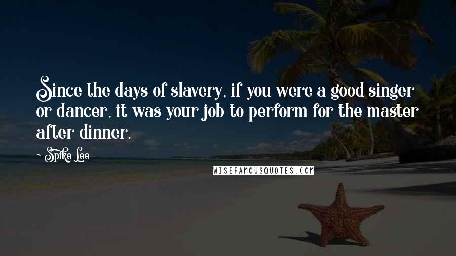 Spike Lee quotes: Since the days of slavery, if you were a good singer or dancer, it was your job to perform for the master after dinner. Spike Lee quotes: Since the days of slavery, if you were a good singer or dancer, it was your job to perform for the master after dinner.