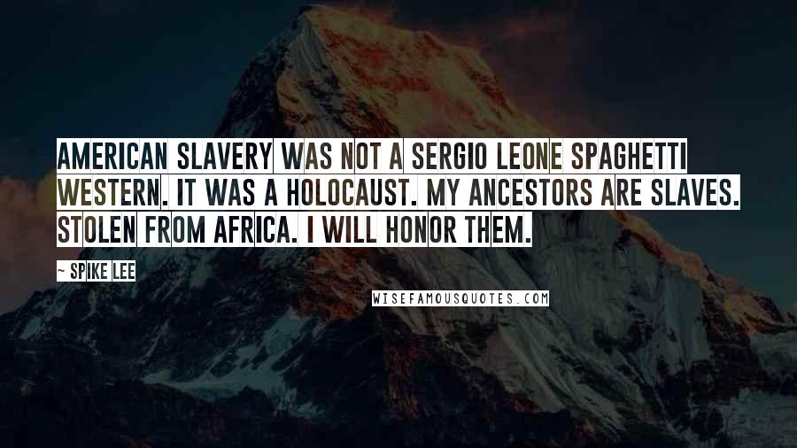 Spike Lee quotes: American slavery was not a Sergio Leone Spaghetti Western. It was a holocaust. My ancestors are slaves. Stolen from Africa. I will honor them. Spike Lee quotes: American slavery was not a Sergio Leone Spaghetti Western. It was a holocaust. My ancestors are slaves. Stolen from Africa. I will honor them.