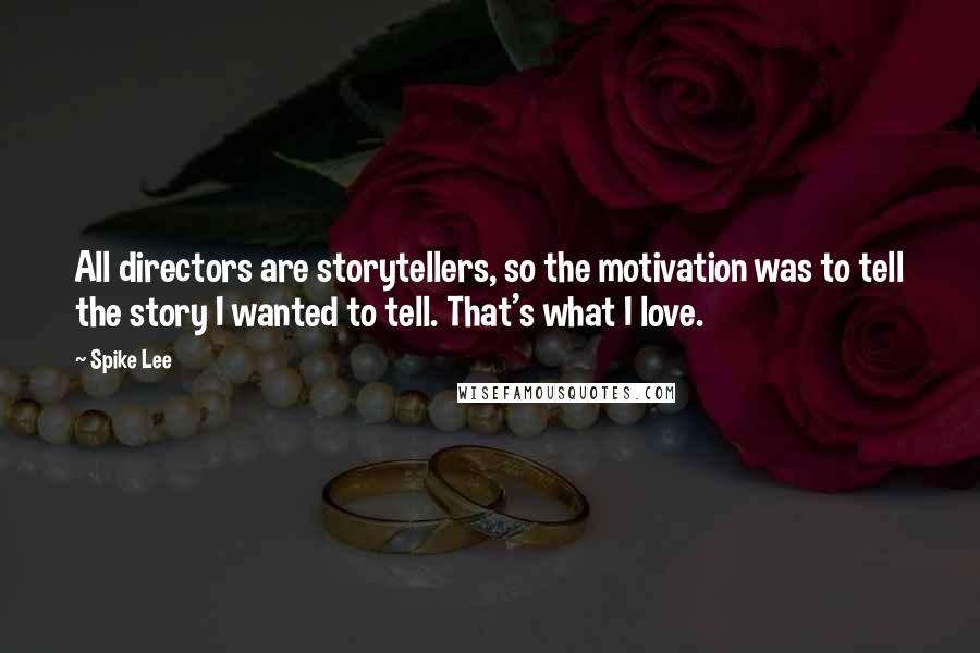 Spike Lee quotes: All directors are storytellers, so the motivation was to tell the story I wanted to tell. That's what I love. Spike Lee quotes: All directors are storytellers, so the motivation was to tell the story I wanted to tell. That's what I love.