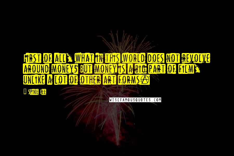 Spike Lee quotes: First of all, what in this world does not revolve around money? But money is a big part of film, unlike a lot of other art forms.
