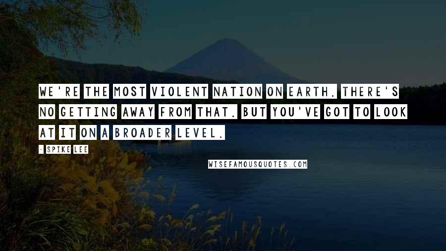Spike Lee quotes: We're the most violent nation on earth. There's no getting away from that. But you've got to look at it on a broader level. Spike Lee quotes: We're the most violent nation on earth. There's no getting away from that. But you've got to look at it on a broader level.