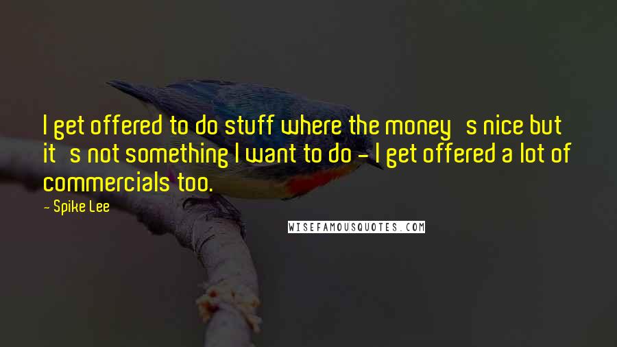 Spike Lee quotes: I get offered to do stuff where the money's nice but it's not something I want to do - I get offered a lot of commercials too. Spike Lee quotes: I get offered to do stuff where the money's nice but it's not something I want to do - I get offered a lot of commercials too.