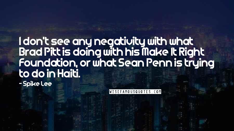 Spike Lee quotes: I don't see any negativity with what Brad Pitt is doing with his Make It Right Foundation, or what Sean Penn is trying to do in Haiti.