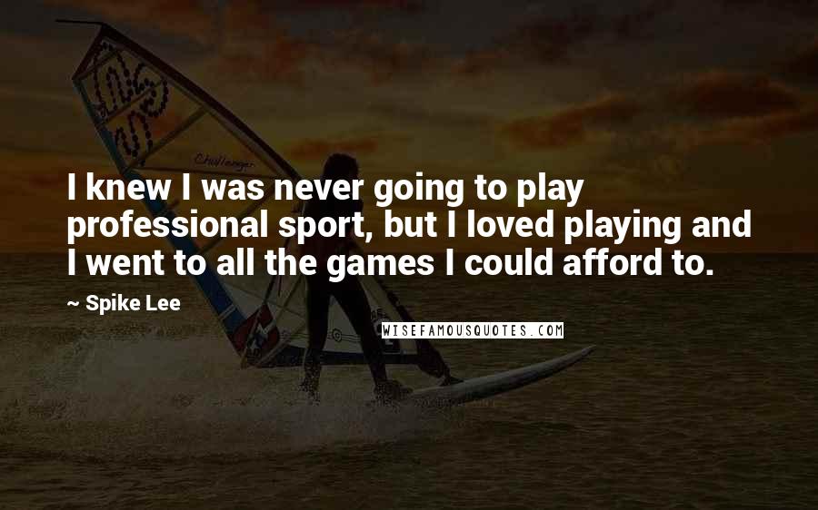Spike Lee quotes: I knew I was never going to play professional sport, but I loved playing and I went to all the games I could afford to. Spike Lee quotes: I knew I was never going to play professional sport, but I loved playing and I went to all the games I could afford to.
