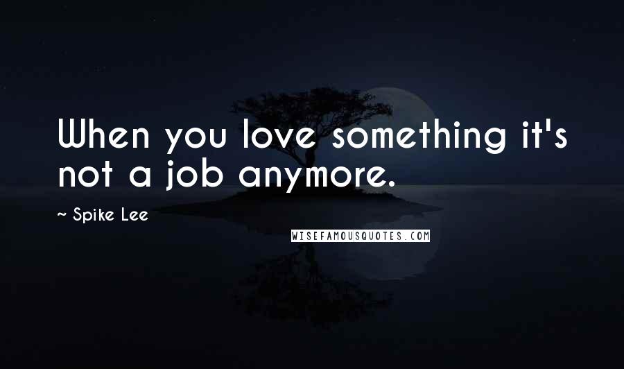 Spike Lee quotes: When you love something it's not a job anymore.