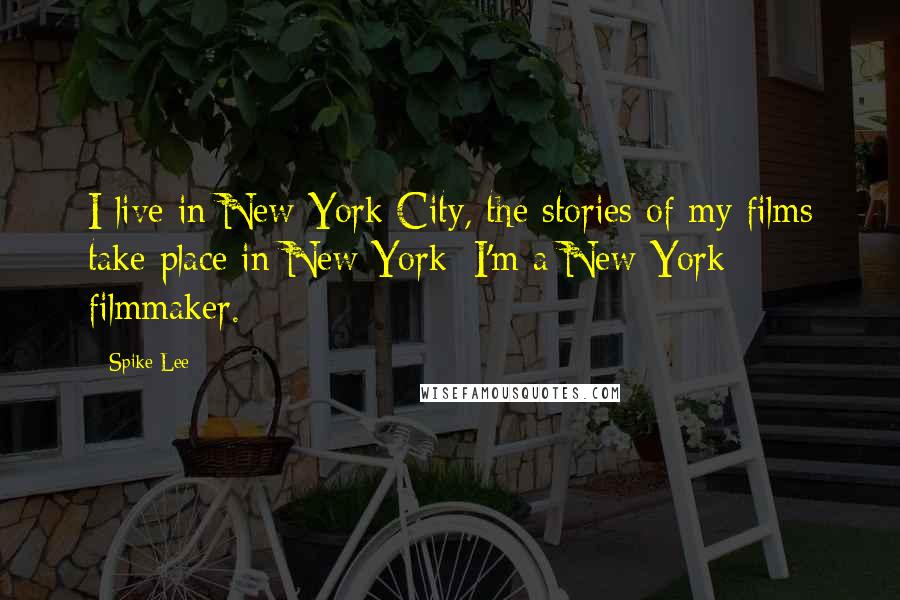 Spike Lee quotes: I live in New York City, the stories of my films take place in New York; I'm a New York filmmaker.