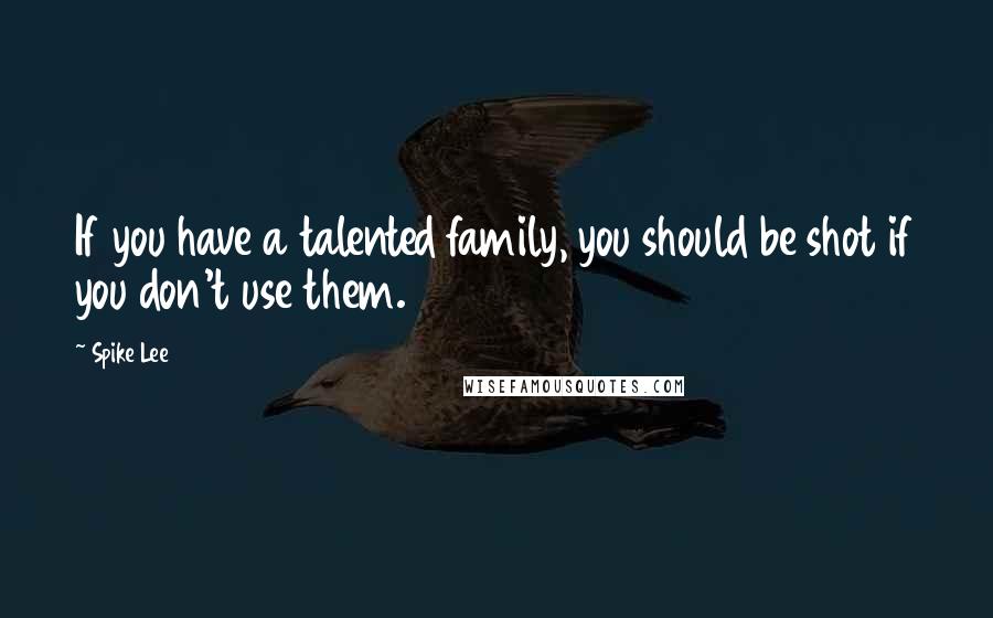 Spike Lee quotes: If you have a talented family, you should be shot if you don't use them.