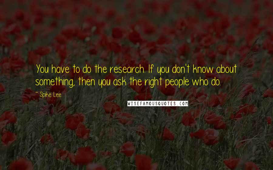 Spike Lee quotes: You have to do the research. If you don't know about something, then you ask the right people who do.