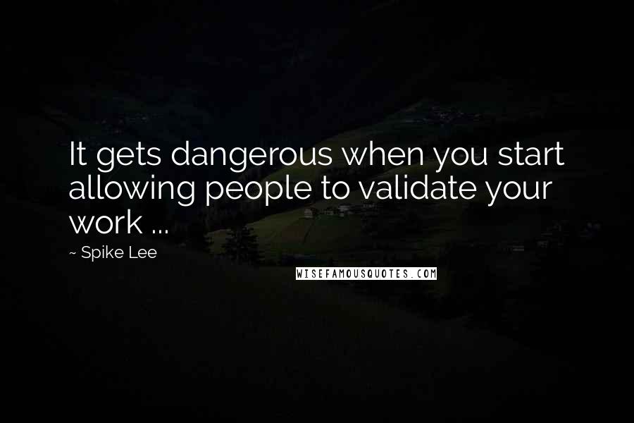 Spike Lee quotes: It gets dangerous when you start allowing people to validate your work ...