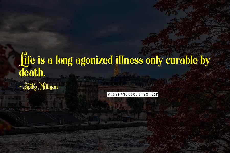 Spike Milligan quotes: Life is a long agonized illness only curable by death.