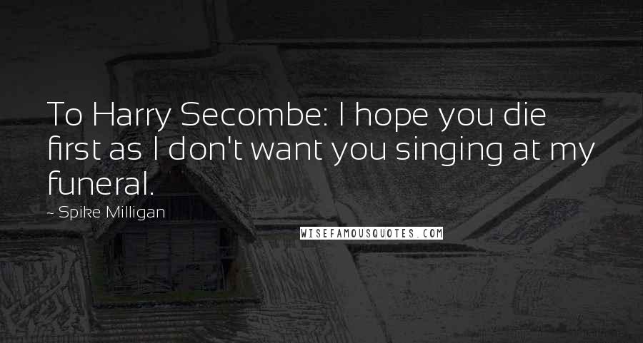 Spike Milligan quotes: To Harry Secombe: I hope you die first as I don't want you singing at my funeral.