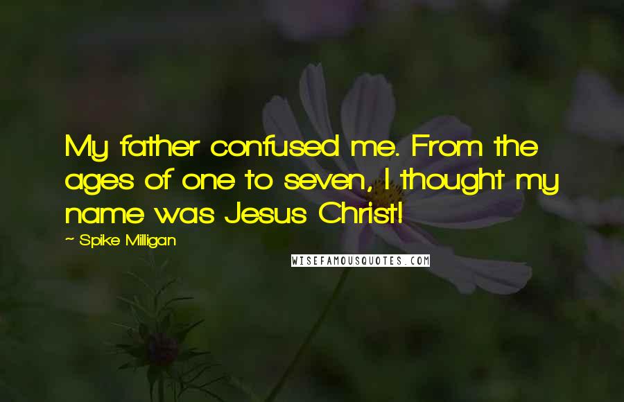 Spike Milligan quotes: My father confused me. From the ages of one to seven, I thought my name was Jesus Christ!