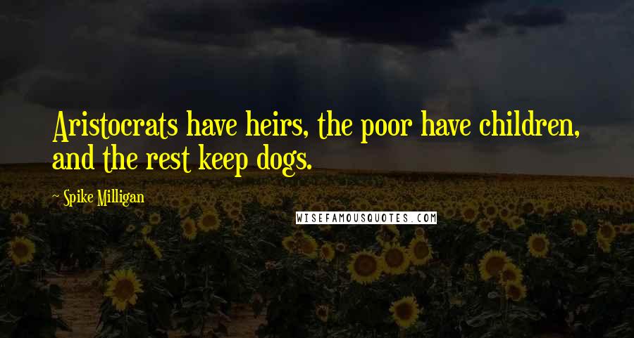 Spike Milligan quotes: Aristocrats have heirs, the poor have children, and the rest keep dogs.