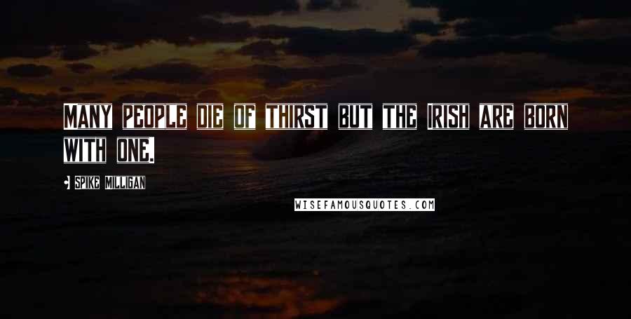 Spike Milligan quotes: Many people die of thirst but the Irish are born with one.