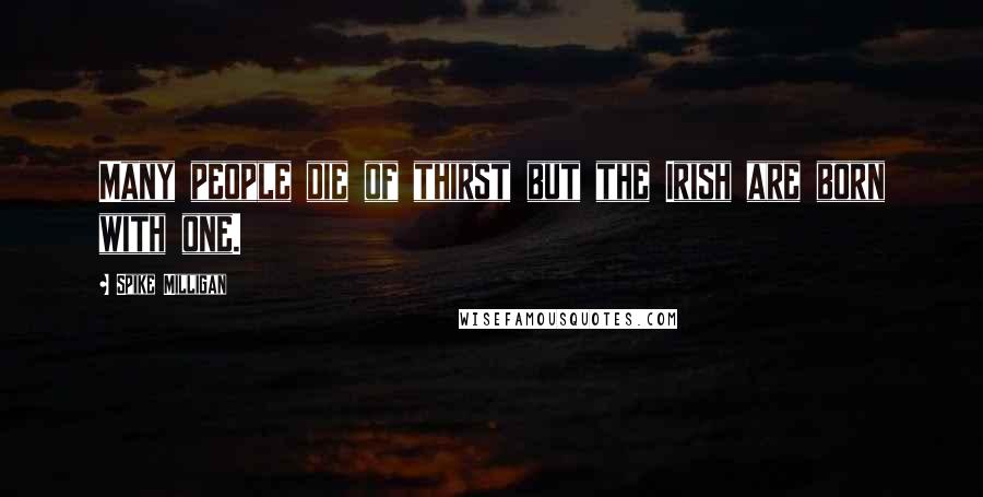 Spike Milligan quotes: Many people die of thirst but the Irish are born with one.
