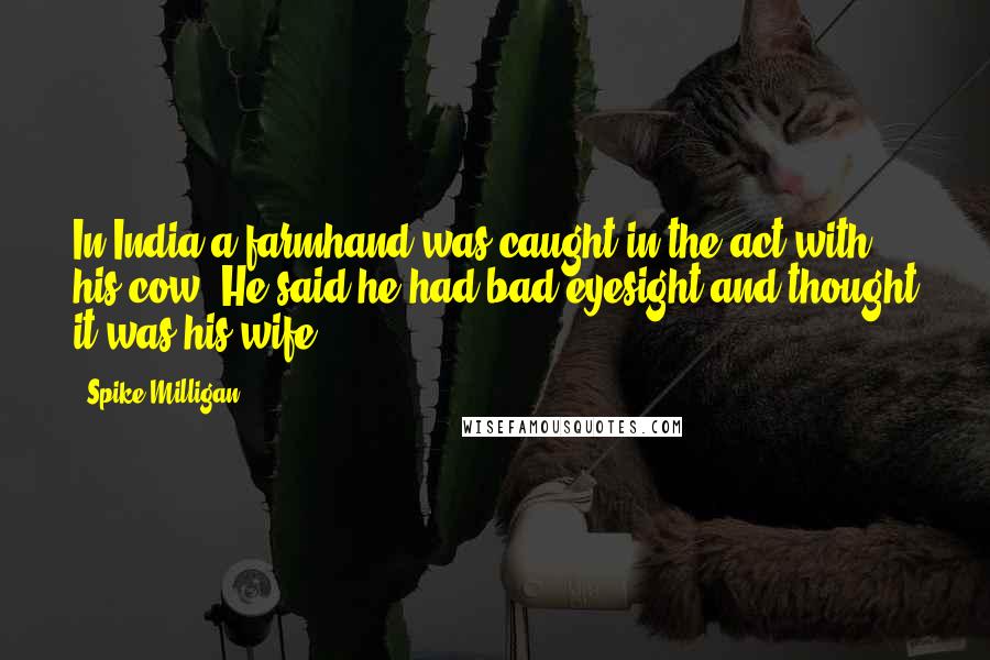 Spike Milligan quotes: In India a farmhand was caught in the act with his cow. He said he had bad eyesight and thought it was his wife.