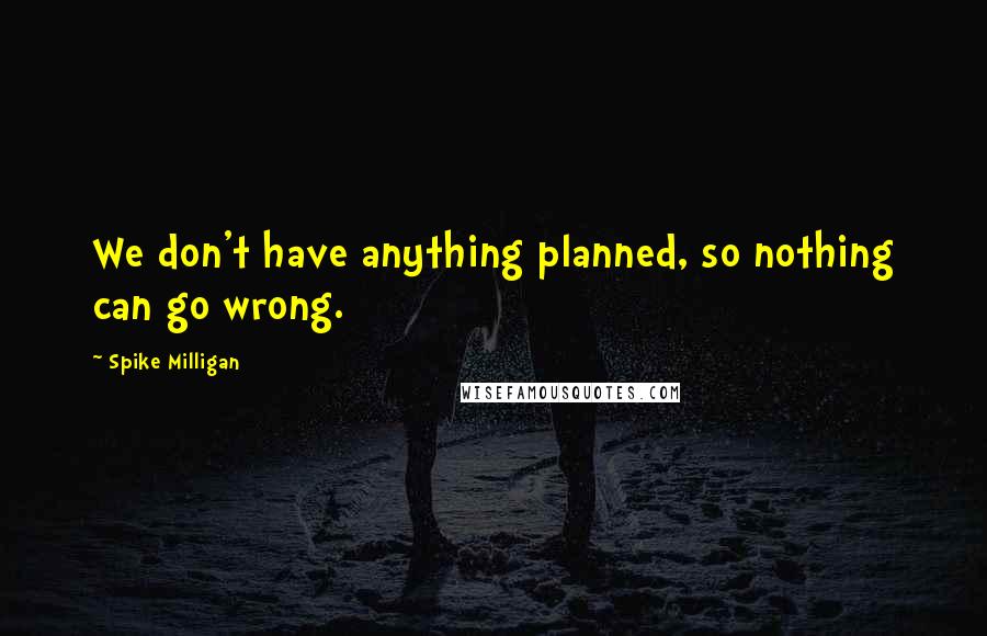 Spike Milligan quotes: We don't have anything planned, so nothing can go wrong.