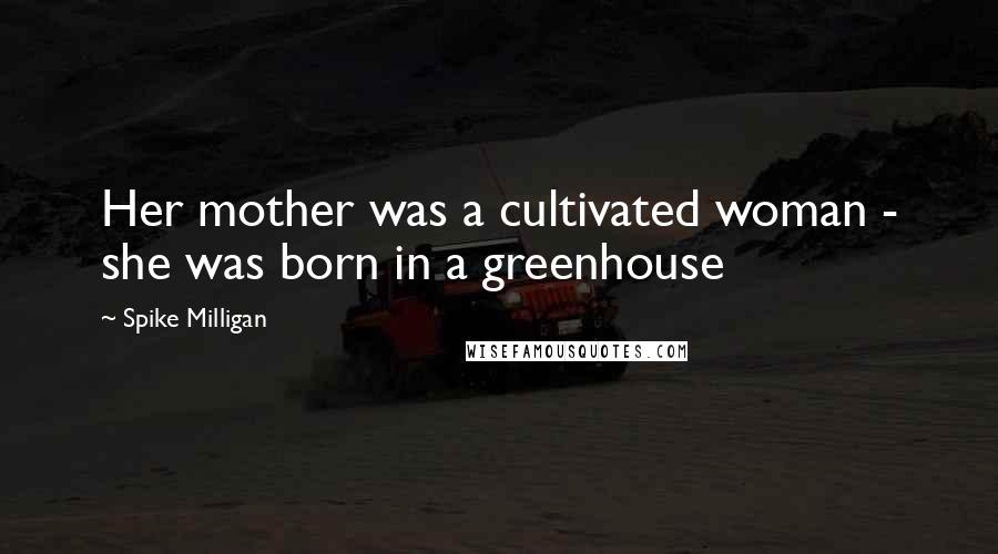 Spike Milligan quotes: Her mother was a cultivated woman - she was born in a greenhouse