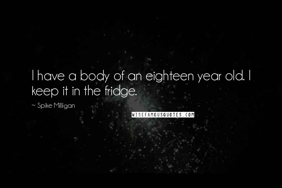 Spike Milligan quotes: I have a body of an eighteen year old. I keep it in the fridge.