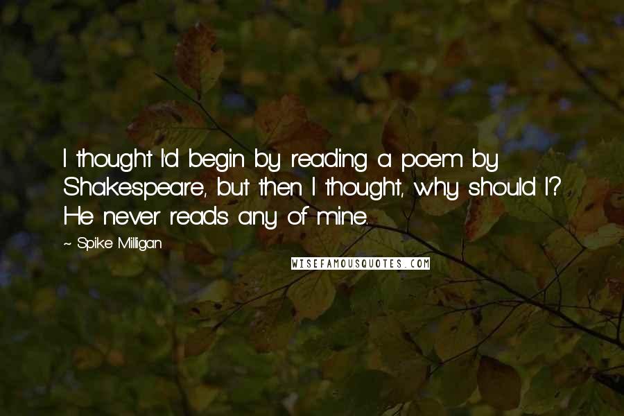 Spike Milligan quotes: I thought I'd begin by reading a poem by Shakespeare, but then I thought, why should I? He never reads any of mine.