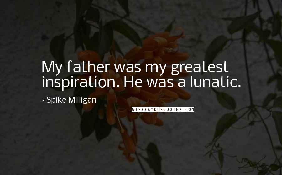 Spike Milligan quotes: My father was my greatest inspiration. He was a lunatic.