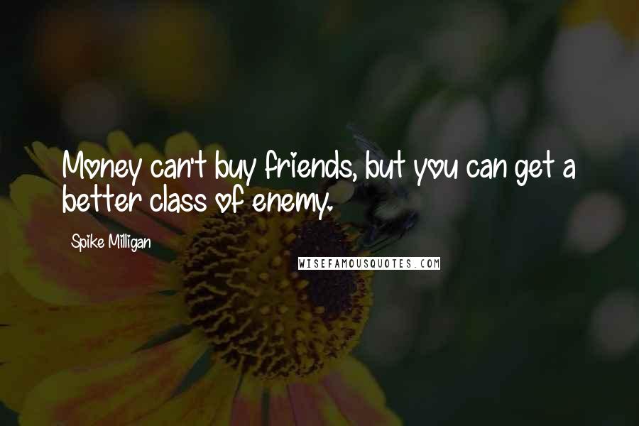 Spike Milligan quotes: Money can't buy friends, but you can get a better class of enemy.