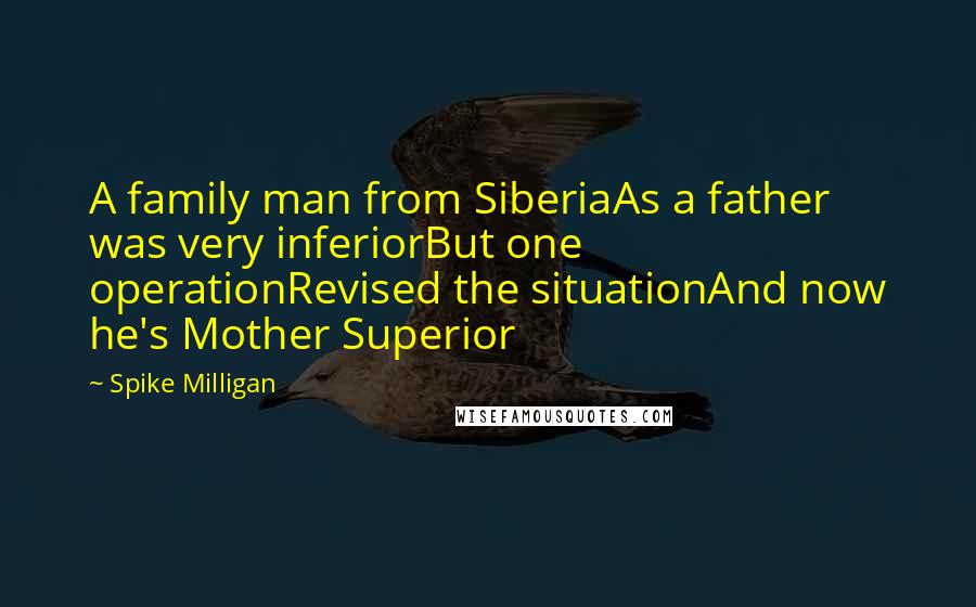Spike Milligan quotes: A family man from SiberiaAs a father was very inferiorBut one operationRevised the situationAnd now he's Mother Superior Spike Milligan quotes: A family man from SiberiaAs a father was very inferiorBut one operationRevised the situationAnd now he's Mother Superior