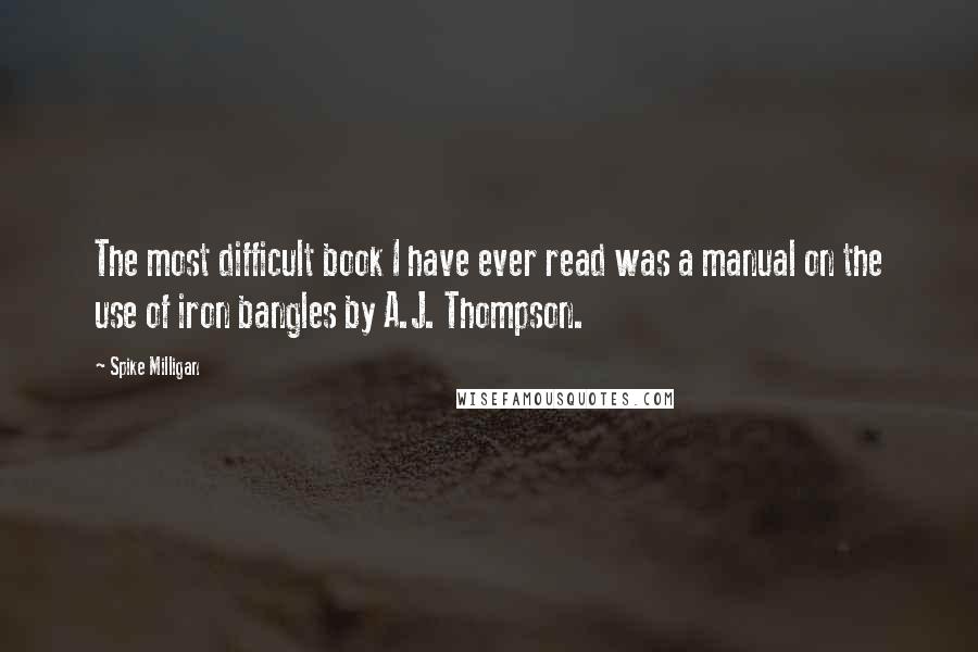 Spike Milligan quotes: The most difficult book I have ever read was a manual on the use of iron bangles by A.J. Thompson.