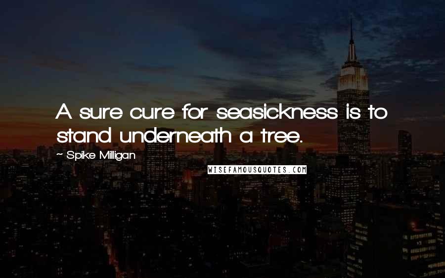 Spike Milligan quotes: A sure cure for seasickness is to stand underneath a tree.