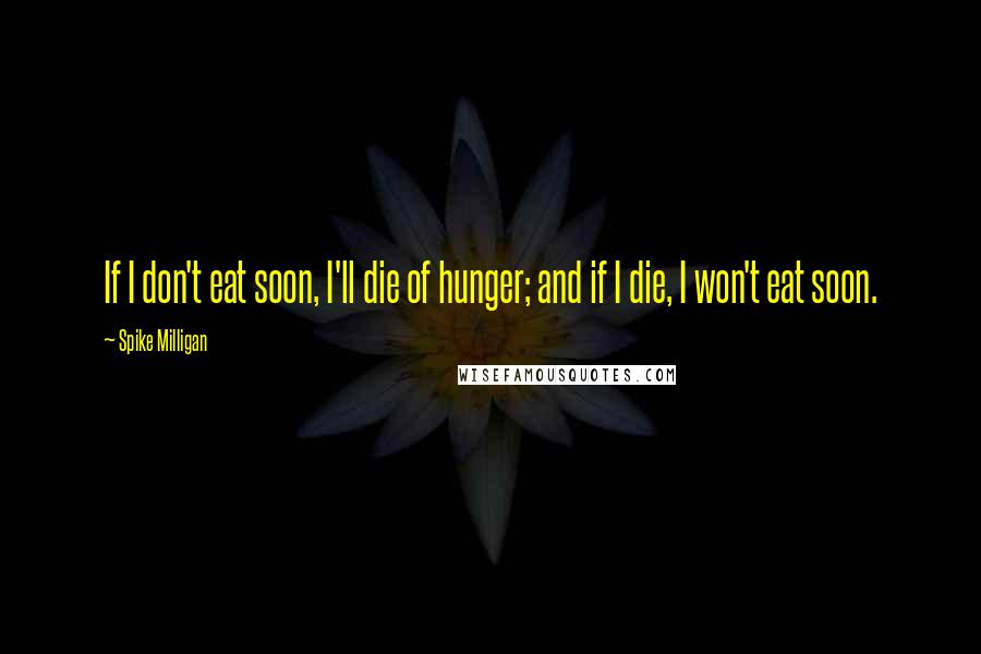 Spike Milligan quotes: If I don't eat soon, I'll die of hunger; and if I die, I won't eat soon.