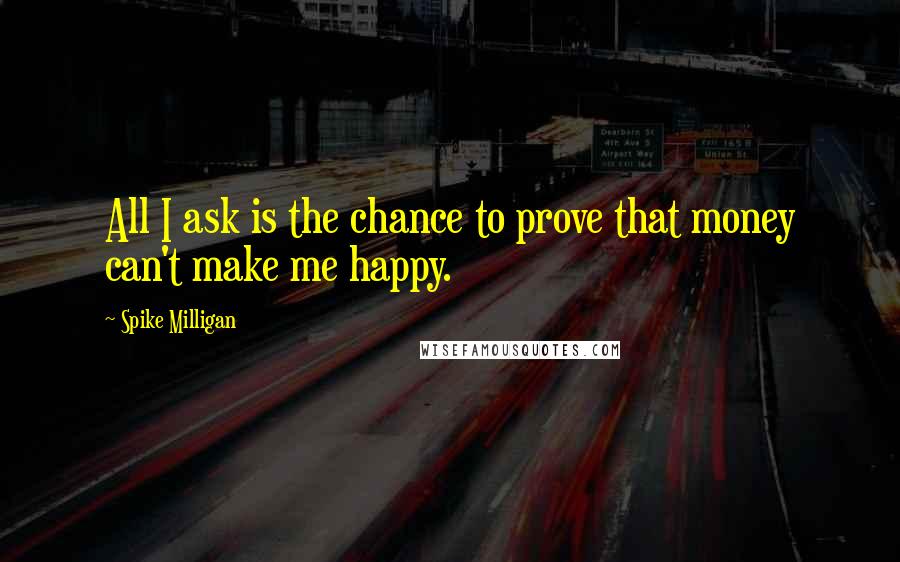 Spike Milligan quotes: All I ask is the chance to prove that money can't make me happy.