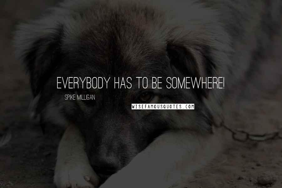 Spike Milligan quotes: Everybody has to be somewhere!
