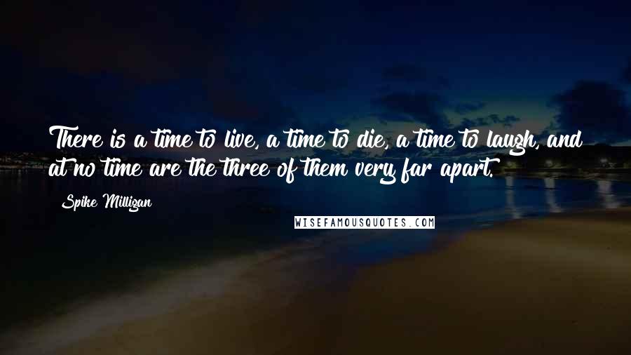 Spike Milligan quotes: There is a time to live, a time to die, a time to laugh, and at no time are the three of them very far apart. Spike Milligan quotes: There is a time to live, a time to die, a time to laugh, and at no time are the three of them very far apart.