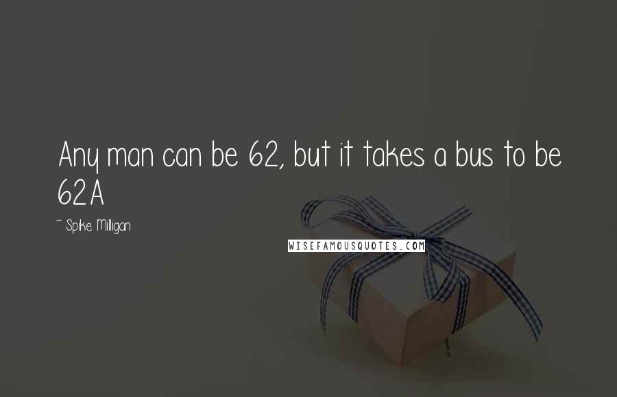 Spike Milligan quotes: Any man can be 62, but it takes a bus to be 62A