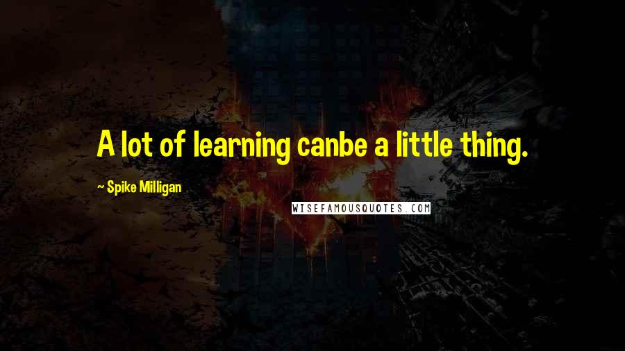 Spike Milligan quotes: A lot of learning canbe a little thing.