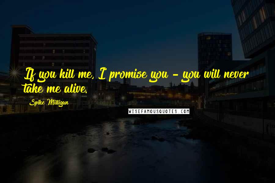 Spike Milligan quotes: If you kill me, I promise you - you will never take me alive.