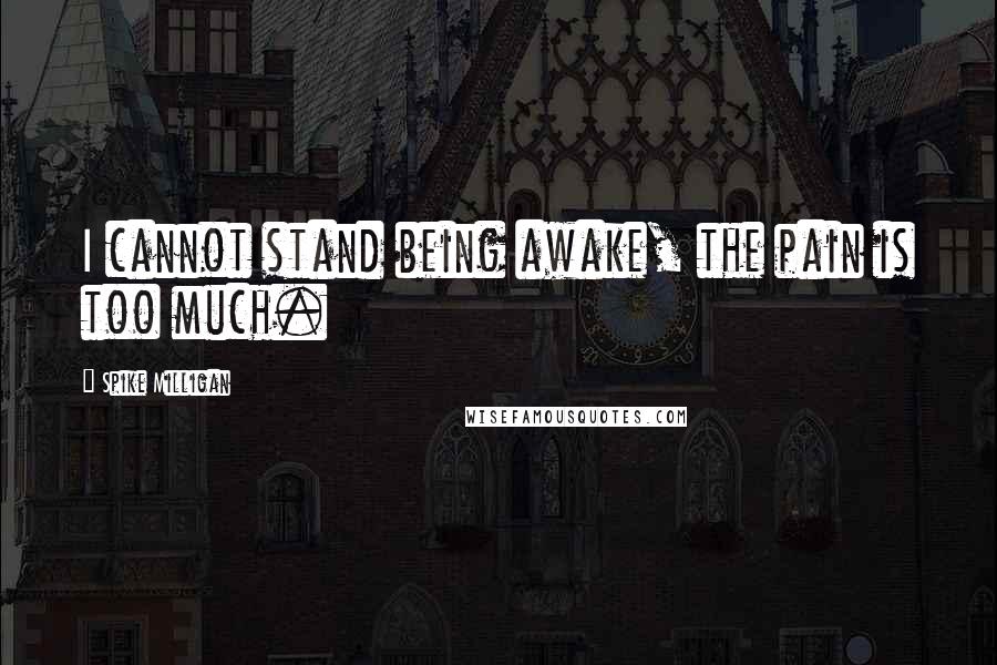 Spike Milligan quotes: I cannot stand being awake, the pain is too much.