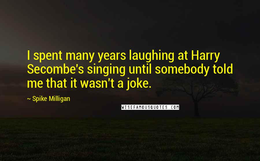 Spike Milligan quotes: I spent many years laughing at Harry Secombe's singing until somebody told me that it wasn't a joke. Spike Milligan quotes: I spent many years laughing at Harry Secombe's singing until somebody told me that it wasn't a joke.