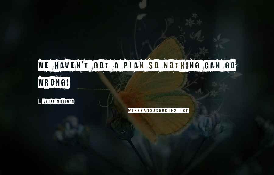 Spike Milligan quotes: We haven't got a plan so nothing can go wrong!