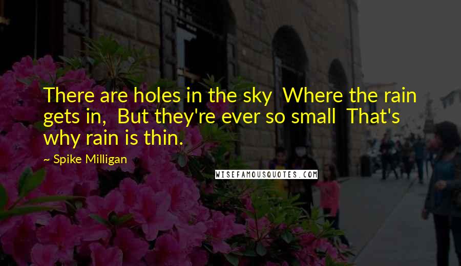 Spike Milligan quotes: There are holes in the sky Where the rain gets in, But they're ever so small That's why rain is thin.