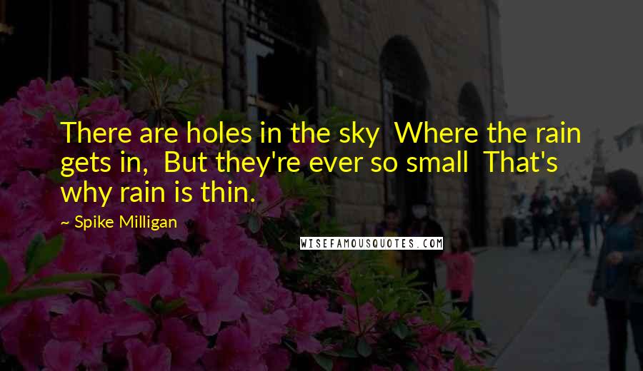 Spike Milligan quotes: There are holes in the sky Where the rain gets in, But they're ever so small That's why rain is thin. Spike Milligan quotes: There are holes in the sky Where the rain gets in, But they're ever so small That's why rain is thin.