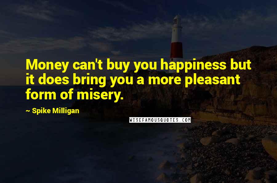 Spike Milligan quotes: Money can't buy you happiness but it does bring you a more pleasant form of misery.